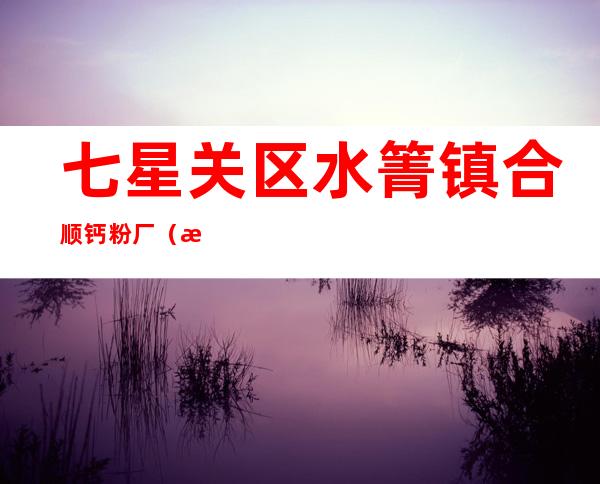 七星关区水箐镇合顺钙粉厂(普通合伙)