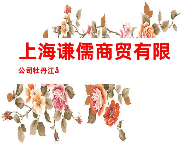 上海谦儒商贸有限公司牡丹江分公司