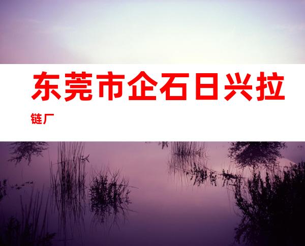 东莞市企石日兴拉链厂