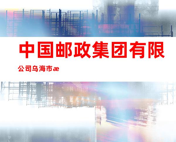 中国邮政集团有限公司乌海市水泥厂支局