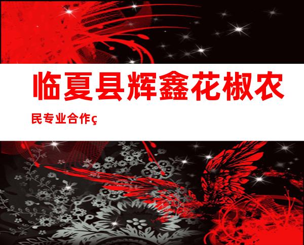 临夏县辉鑫花椒农民专业合作社
