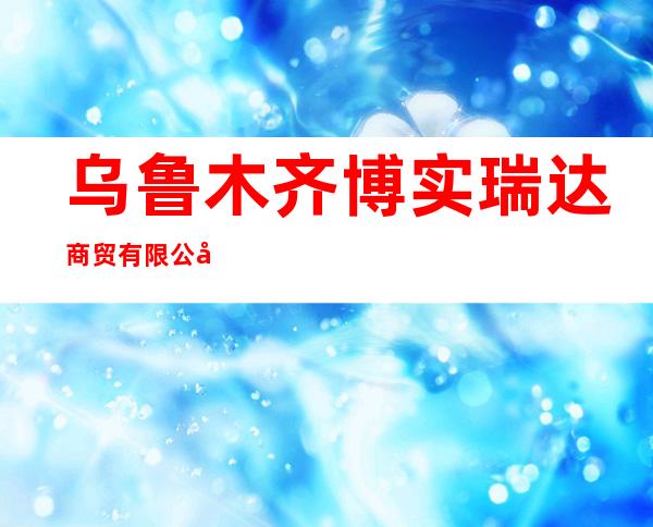乌鲁木齐博实瑞达商贸有限公司