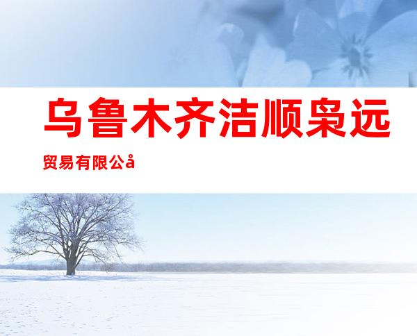 乌鲁木齐洁顺枭远贸易有限公司