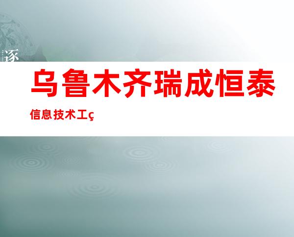 乌鲁木齐瑞成恒泰信息技术工程有限公司