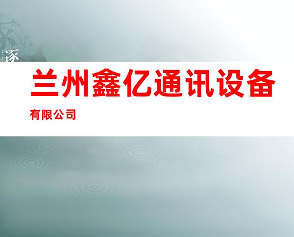 兰州鑫亿通讯设备有限公司