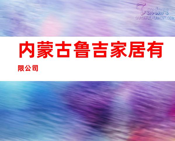 内蒙古鲁吉家居有限公司