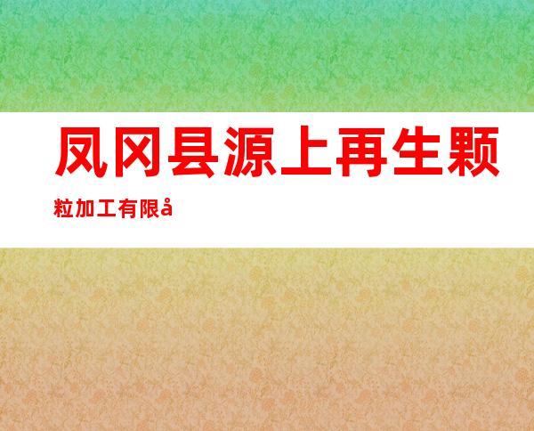 凤冈县源上再生颗粒加工有限公司