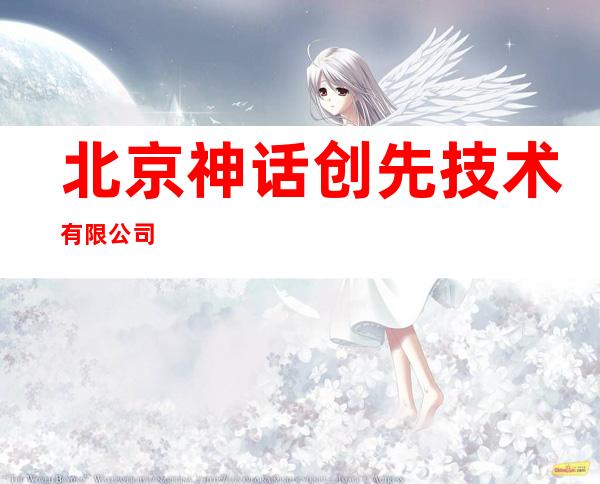 北京神话创先技术有限公司