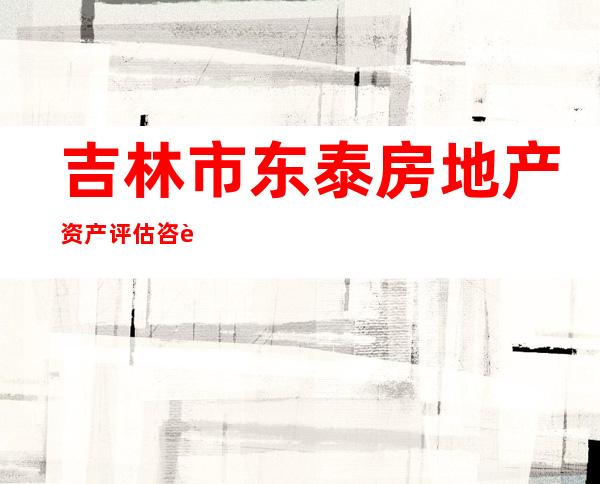 吉林市东泰房地产资产评估咨询有限责任公司