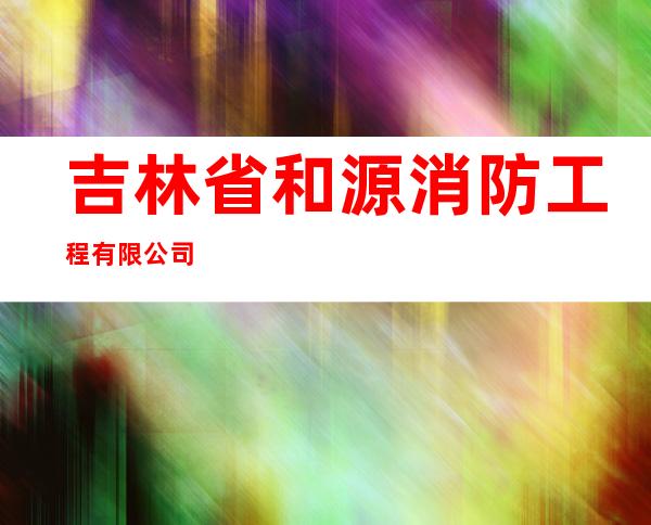 吉林省和源消防工程有限公司