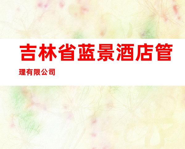吉林省蓝景酒店管理有限公司