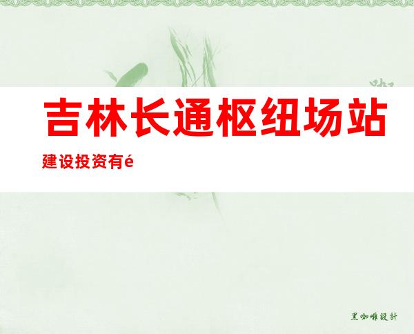 吉林长通枢纽场站建设投资有限公司