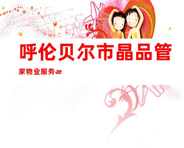 呼伦贝尔市晶品管家物业服务有限公司