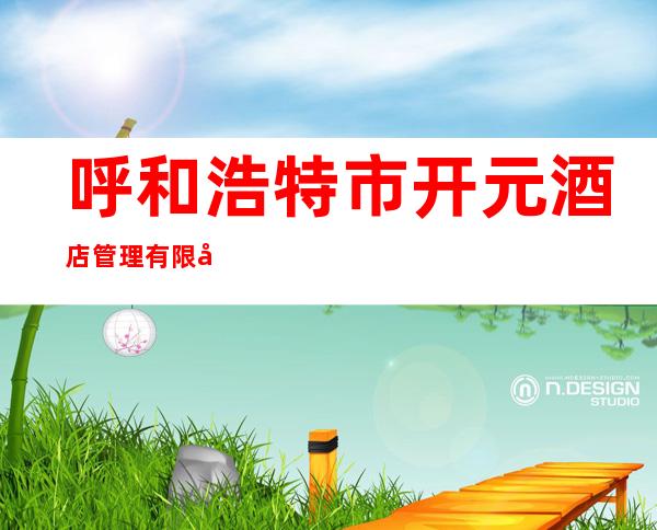 呼和浩特市开元酒店管理有限公司