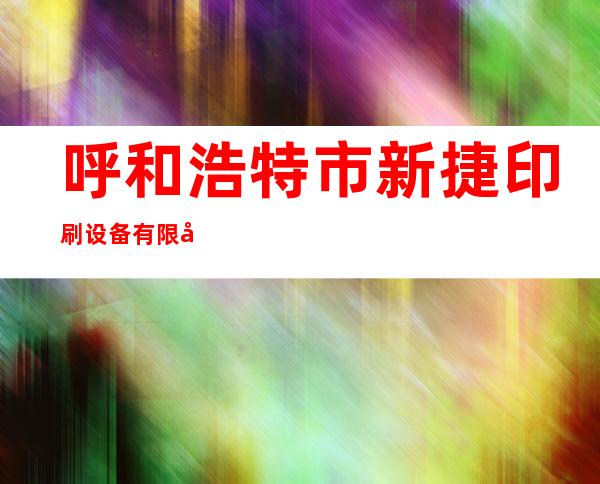 呼和浩特市新捷印刷设备有限公司