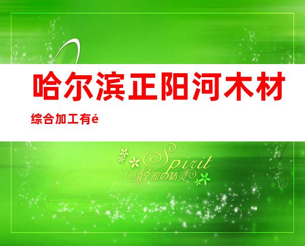 哈尔滨正阳河木材综合加工有限责任公司