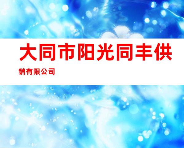 大同市阳光同丰供销有限公司