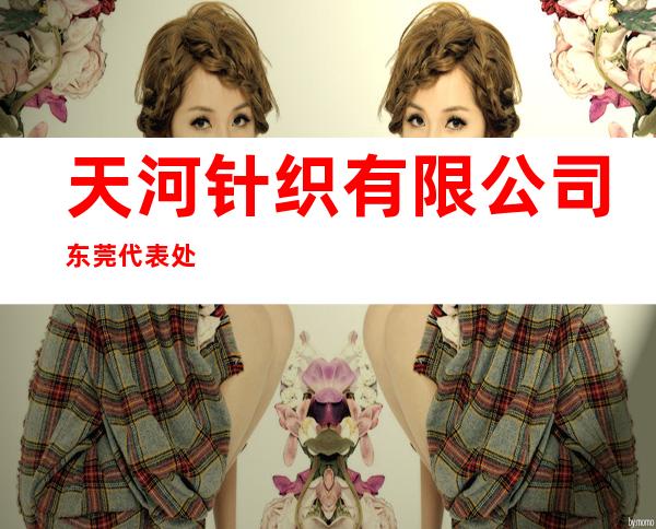 天河针织有限公司东莞代表处