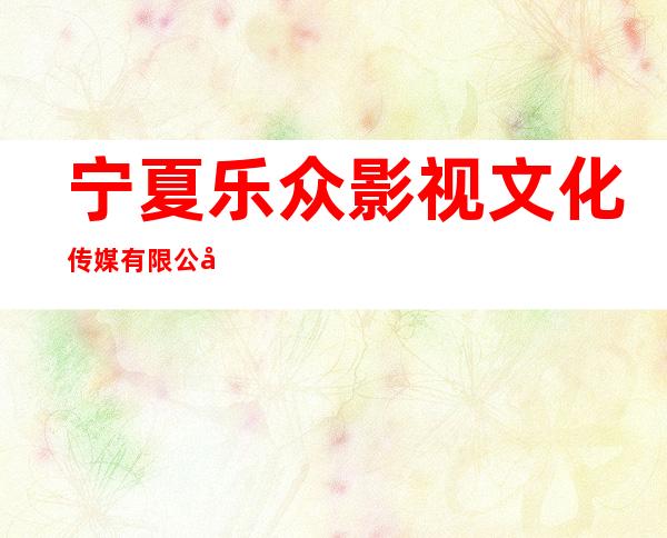 宁夏乐众影视文化传媒有限公司