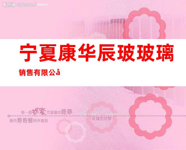 宁夏康华辰玻玻璃销售有限公司