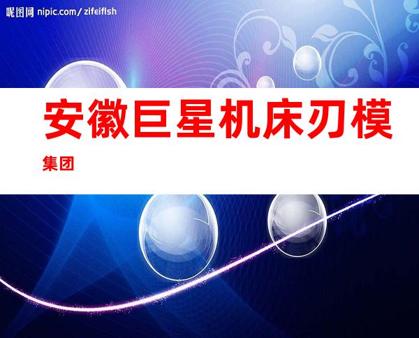 安徽巨星机床刃模集团