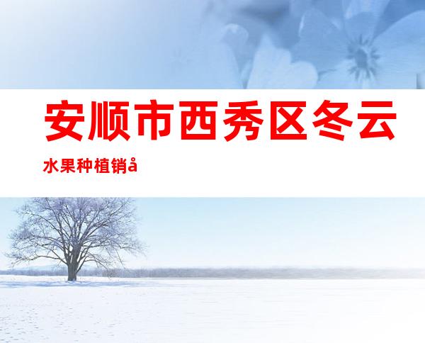 安顺市西秀区冬云水果种植销售有限责任公司