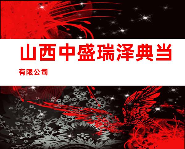 山西中盛瑞泽典当有限公司