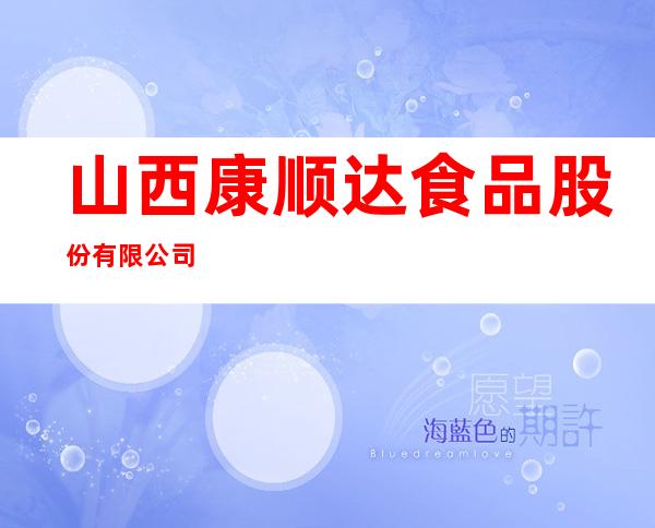 山西康顺达食品股份有限公司