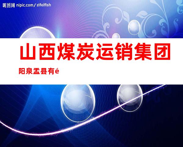 山西煤炭运销集团阳泉盂县有限公司