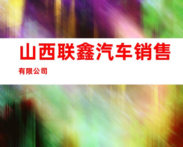 山西联鑫汽车销售有限公司