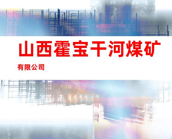山西霍宝干河煤矿有限公司