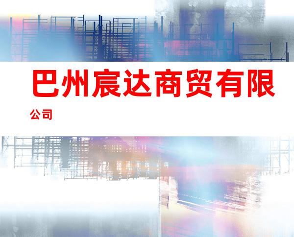 巴州宸达商贸有限公司