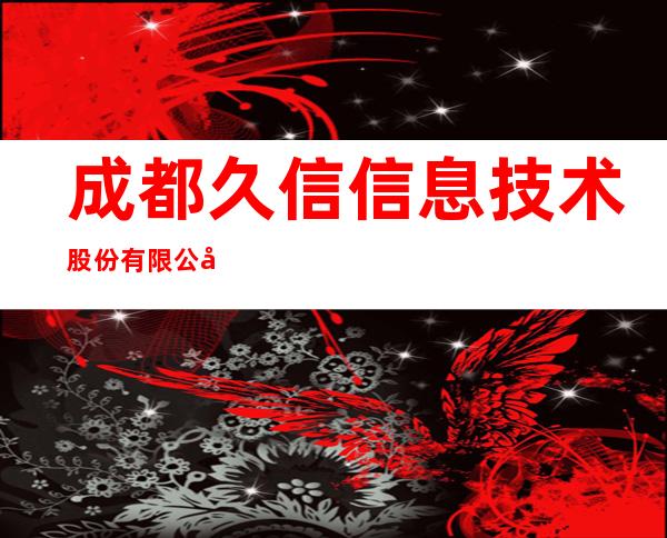 成都久信信息技术股份有限公司甘肃分公司
