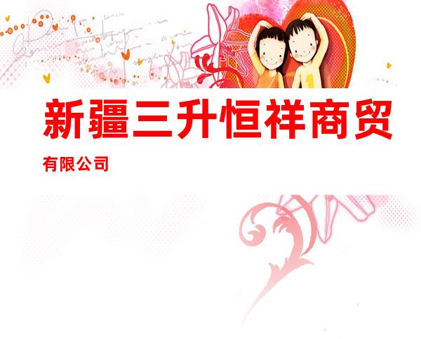 新疆三升恒祥商贸有限公司