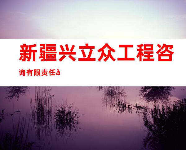 新疆兴立众工程咨询有限责任公司奎屯分公司