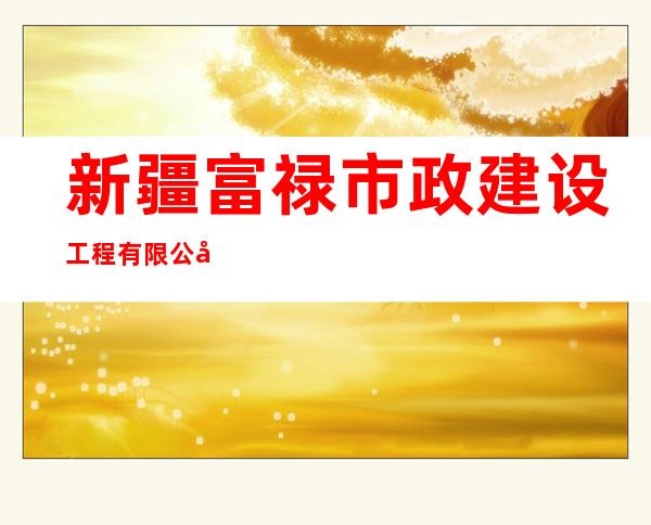 新疆富禄市政建设工程有限公司