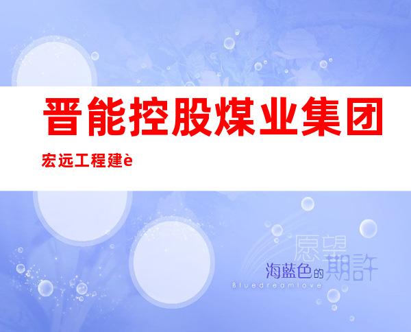 晋能控股煤业集团宏远工程建设有限责任公司