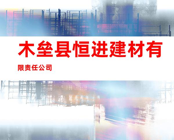 木垒县恒进建材有限责任公司
