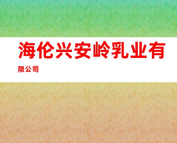 海伦兴安岭乳业有限公司