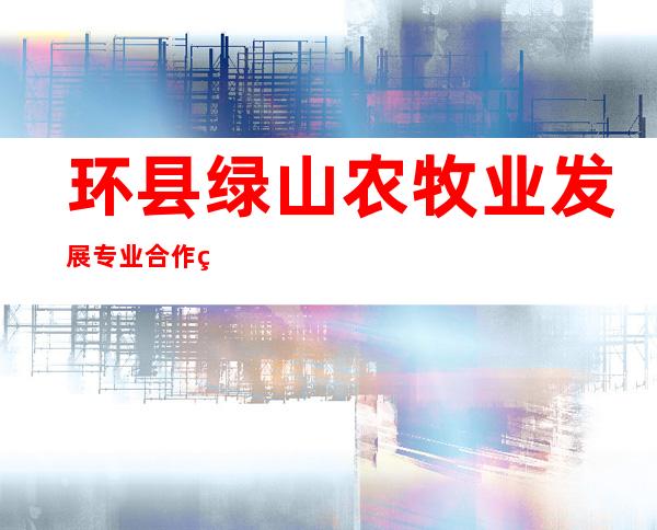 环县绿山农牧业发展专业合作社