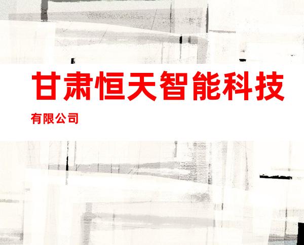 甘肃恒天智能科技有限公司