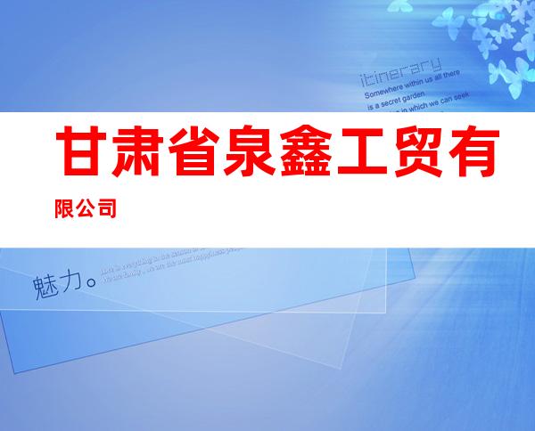 甘肃省泉鑫工贸有限公司