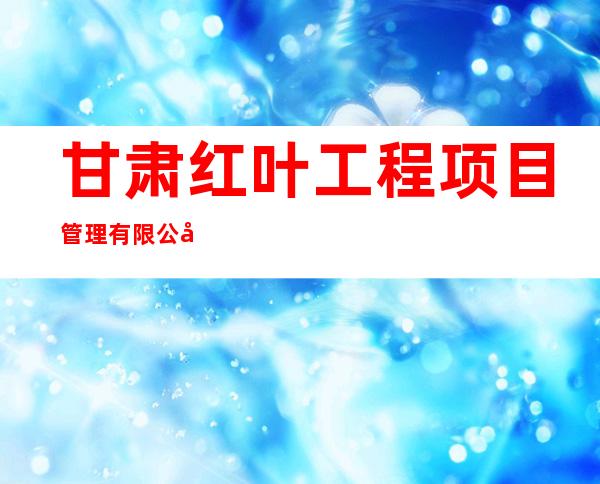 甘肃红叶工程项目管理有限公司