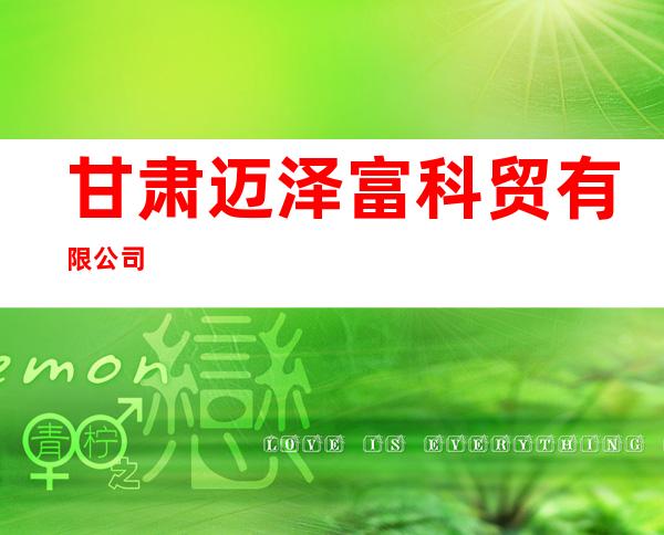 甘肃迈泽富科贸有限公司
