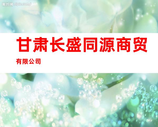 甘肃长盛同源商贸有限公司