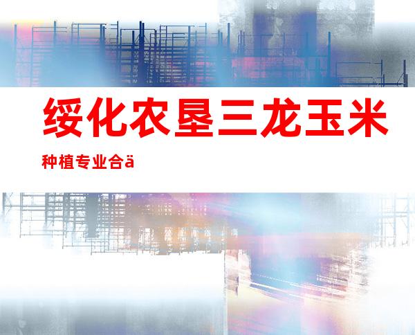 绥化农垦三龙玉米种植专业合作社
