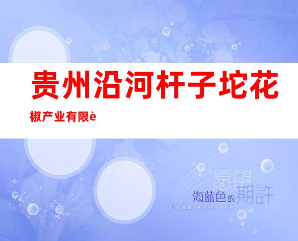 贵州沿河杆子坨花椒产业有限责任公司