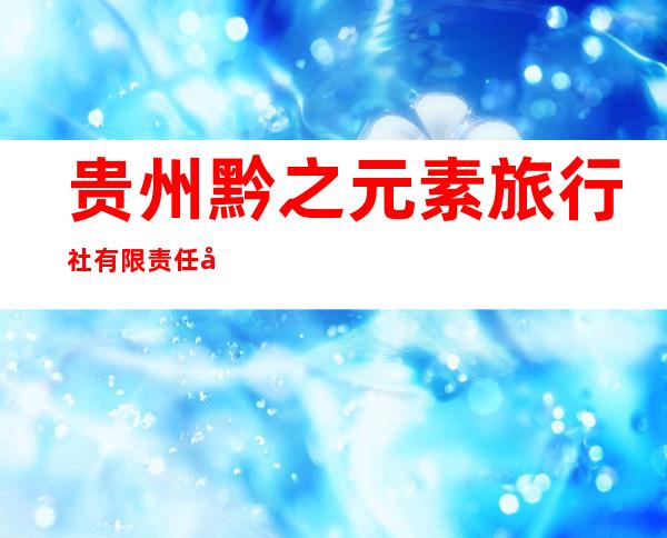 贵州黔之元素旅行社有限责任公司