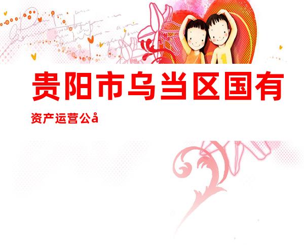 贵阳市乌当区国有资产运营公司