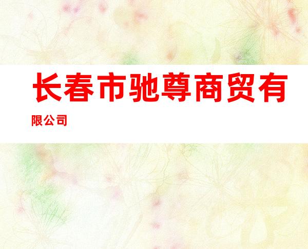长春市驰尊商贸有限公司
